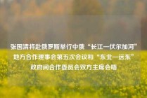 张国清将赴俄罗斯举行中俄“长江—伏尔加河”地方合作理事会第五次会议和“东北—远东”政府间合作委员会双方主席会晤