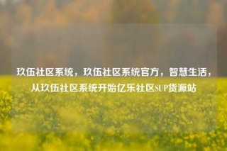 玖伍社区系统，玖伍社区系统官方，智慧生活，从玖伍社区系统开始亿乐社区SUP货源站