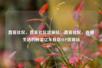 直客社区，直客社区货源站，直客社区，连接生活的桥梁亿乐社区SUP货源站