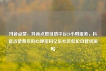 抖音点赞，抖音点赞自助平台24小时服务，抖音点赞背后的心理密码亿乐社区低价自营货源站