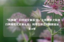 “互换通”日均成交暴涨7倍，上线两年之际央行再推优化政策礼包：利率互换合约期限延长至30年