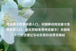 纯流量卡免费申请入口，中国移动纯流量卡免费申请入口，轻松获取免费纯流量卡！全国统一入口在这里亿乐社区低价自营货源站