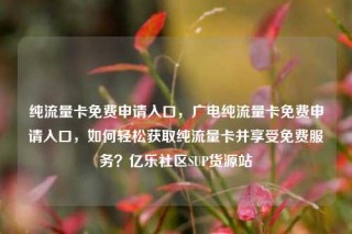 纯流量卡免费申请入口，广电纯流量卡免费申请入口，如何轻松获取纯流量卡并享受免费服务？亿乐社区SUP货源站