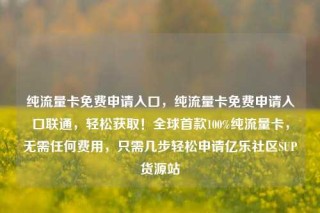 纯流量卡免费申请入口，纯流量卡免费申请入口联通，轻松获取！全球首款100%纯流量卡，无需任何费用，只需几步轻松申请亿乐社区SUP货源站