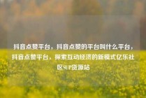 抖音点赞平台，抖音点赞的平台叫什么平台，抖音点赞平台，探索互动经济的新模式亿乐社区SUP货源站