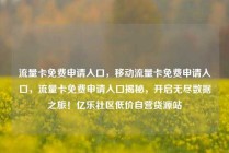 流量卡免费申请入口，移动流量卡免费申请入口，流量卡免费申请入口揭秘，开启无尽数据之旅！亿乐社区低价自营货源站