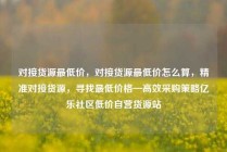 对接货源最低价，对接货源最低价怎么算，精准对接货源，寻找最低价格—高效采购策略亿乐社区低价自营货源站