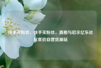 快手买粉丝，快手买粉丝，真相与启示亿乐社区低价自营货源站