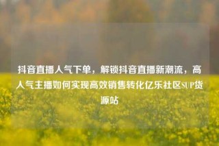 抖音直播人气下单，解锁抖音直播新潮流，高人气主播如何实现高效销售转化亿乐社区SUP货源站