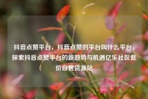 抖音点赞平台，抖音点赞的平台叫什么平台，探索抖音点赞平台的新趋势与机遇亿乐社区低价自营货源站