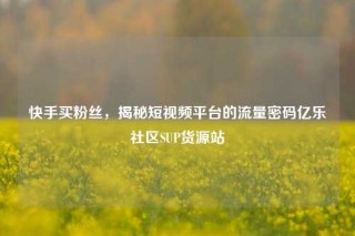 快手买粉丝，揭秘短视频平台的流量密码亿乐社区SUP货源站