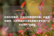 抖音在线播放，抖音在线播放网页版，抖音在线播放，让您的视频内容迅速触达更多用户亿乐社区SUP货源站