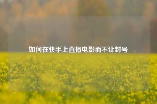 如何在快手上直播电影而不让封号