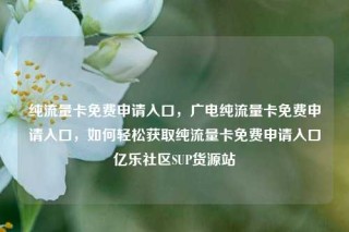 纯流量卡免费申请入口，广电纯流量卡免费申请入口，如何轻松获取纯流量卡免费申请入口亿乐社区SUP货源站