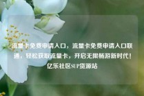 流量卡免费申请入口，流量卡免费申请入口联通，轻松获取流量卡，开启无限畅游新时代！亿乐社区SUP货源站