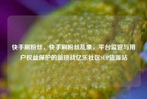 快手刷粉丝，快手刷粉丝乱象，平台监管与用户权益保护的新挑战亿乐社区SUP货源站