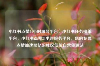 小红书点赞24小时服务平台，小红书任务接单平台，小红书点赞24小时服务平台，您的专属点赞加速器亿乐社区低价自营货源站