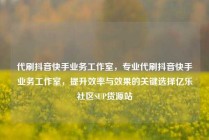 代刷抖音快手业务工作室，专业代刷抖音快手业务工作室，提升效率与效果的关键选择亿乐社区SUP货源站