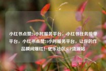 小红书点赞24小时服务平台，小红书任务接单平台，小红书点赞24小时服务平台，让你的作品瞬间爆红！亿乐社区SUP货源站