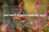 欧股小幅高开 欧洲斯托克600指数开盘上涨0.2%