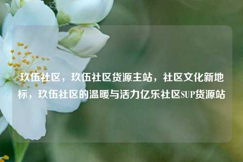 玖伍社区，玖伍社区货源主站，社区文化新地标，玖伍社区的温暖与活力亿乐社区SUP货源站  第1张