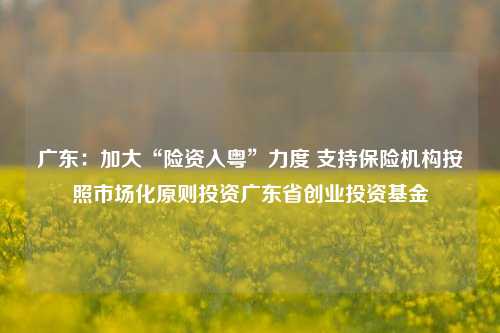 广东：加大“险资入粤	”力度 支持保险机构按照市场化原则投资广东省创业投资基金  第1张