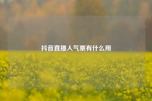 抖音直播人气票有什么用  第1张