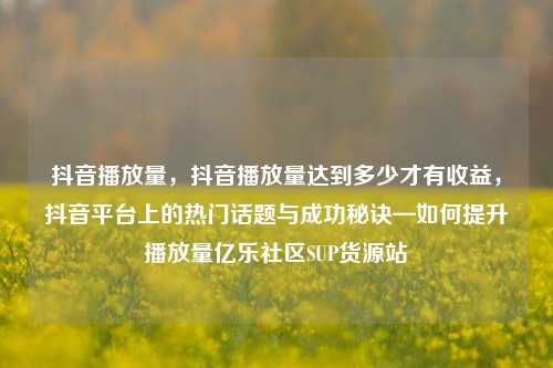 抖音播放量	，抖音播放量达到多少才有收益，抖音平台上的热门话题与成功秘诀—如何提升播放量亿乐社区SUP货源站  第1张