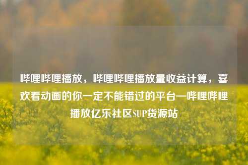 哔哩哔哩播放	，哔哩哔哩播放量收益计算，喜欢看动画的你一定不能错过的平台—哔哩哔哩播放亿乐社区SUP货源站  第1张