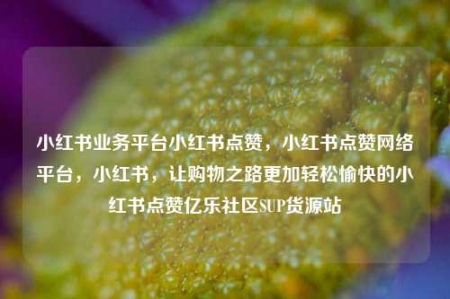 小红书业务平台小红书点赞	，小红书点赞网络平台，小红书，让购物之路更加轻松愉快的小红书点赞亿乐社区SUP货源站  第1张
